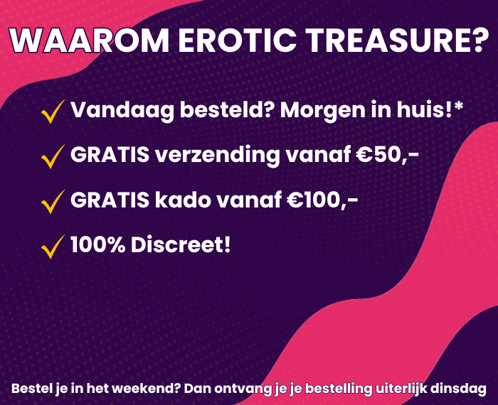 Waarom bestellen bij Erotic Treasure? Vandaag besteld, morgen in huis! Gratis verzending vanaf €50,-. Kies een gratis cadeau vanaf €100,-. Je bestelling wordt discreet verzonden!